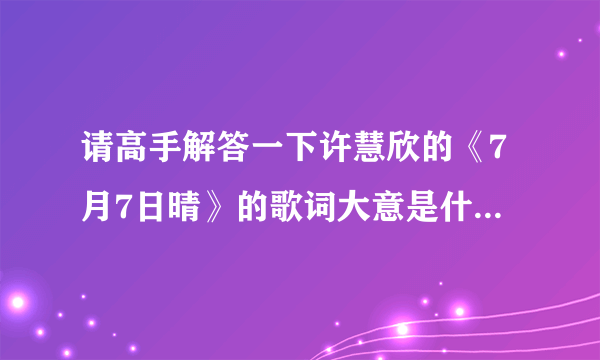 请高手解答一下许慧欣的《7月7日晴》的歌词大意是什么？再请帮忙解释2句歌词！