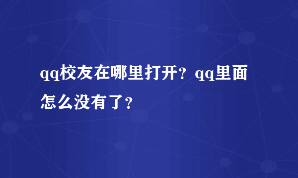 qq校友在哪里打开？qq里面怎么没有了？