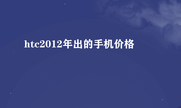 htc2012年出的手机价格