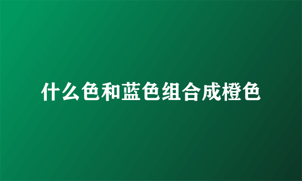 什么色和蓝色组合成橙色