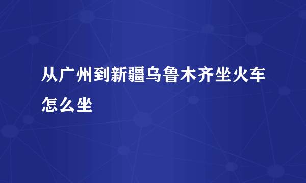 从广州到新疆乌鲁木齐坐火车怎么坐