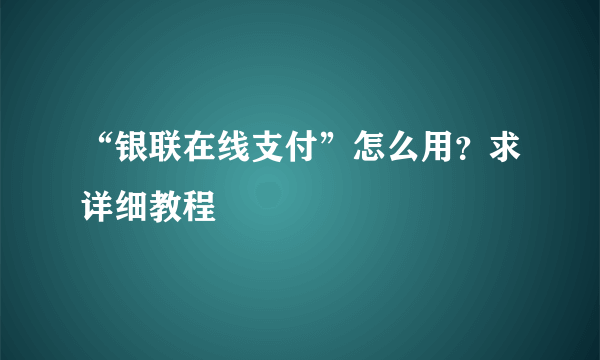 “银联在线支付”怎么用？求详细教程