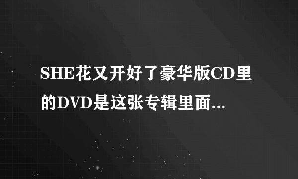 SHE花又开好了豪华版CD里的DVD是这张专辑里面所有歌的MV吗