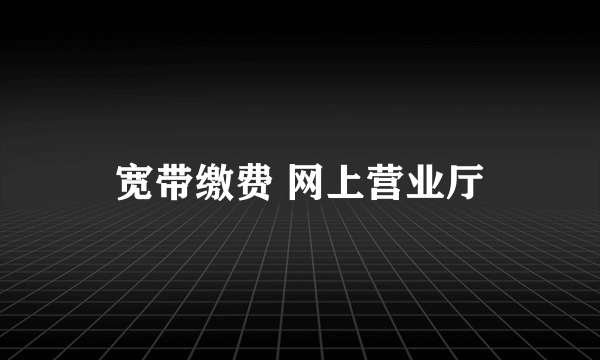 宽带缴费 网上营业厅
