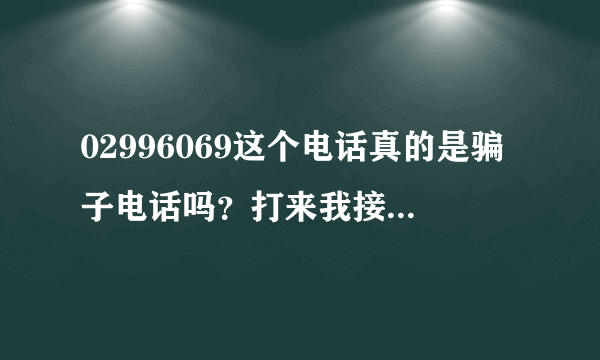 02996069这个电话真的是骗子电话吗？打来我接老，问了几个问题，最后还