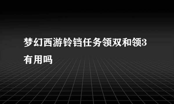 梦幻西游铃铛任务领双和领3有用吗