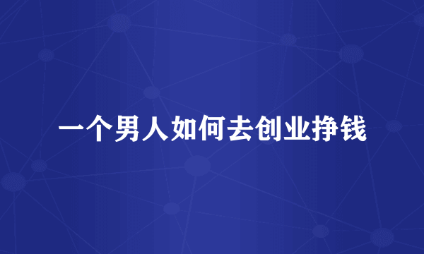 一个男人如何去创业挣钱
