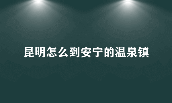 昆明怎么到安宁的温泉镇
