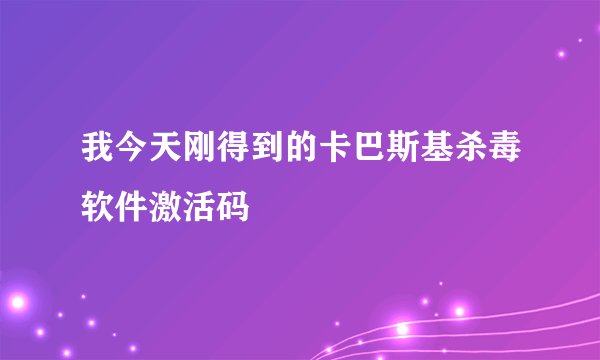 我今天刚得到的卡巴斯基杀毒软件激活码