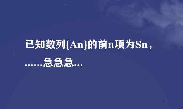 已知数列{An}的前n项为Sn，......急急急急急急急