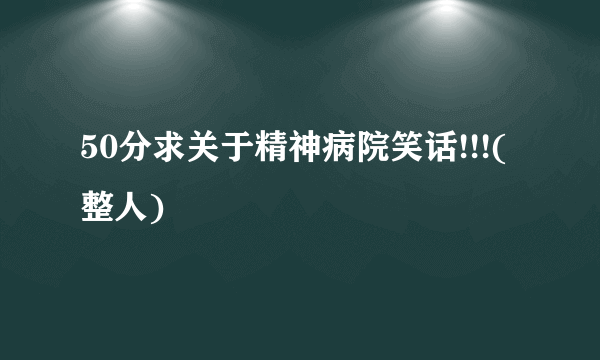 50分求关于精神病院笑话!!!(整人)