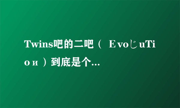 Twins吧的二吧（ ΕvoじuTioи）到底是个什么样的人....
