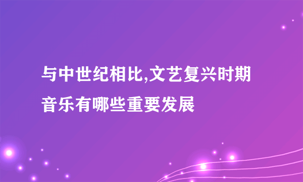与中世纪相比,文艺复兴时期音乐有哪些重要发展