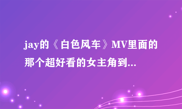 jay的《白色风车》MV里面的那个超好看的女主角到底是谁阿？