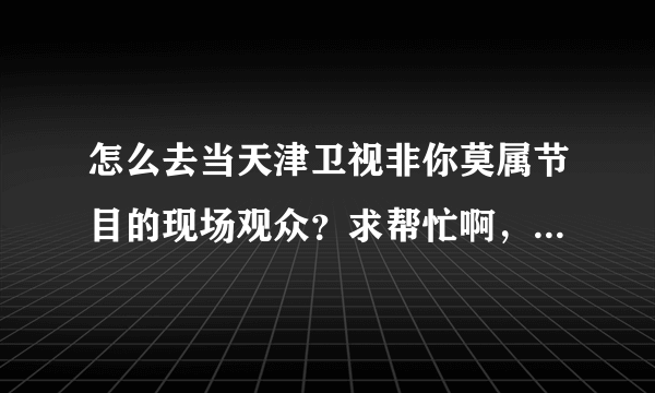 怎么去当天津卫视非你莫属节目的现场观众？求帮忙啊，真的想让她完成自己的梦想！！！