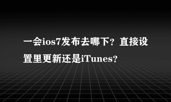 一会ios7发布去哪下？直接设置里更新还是iTunes？