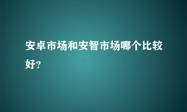 安卓市场和安智市场哪个比较好？