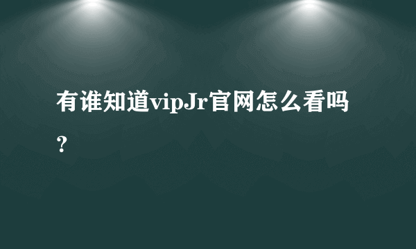 有谁知道vipJr官网怎么看吗？