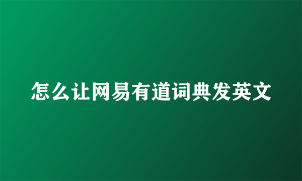 怎么让网易有道词典发英文