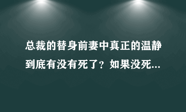 总裁的替身前妻中真正的温静到底有没有死了？如果没死具体在她身上发生了什么？林林救回来了吗？