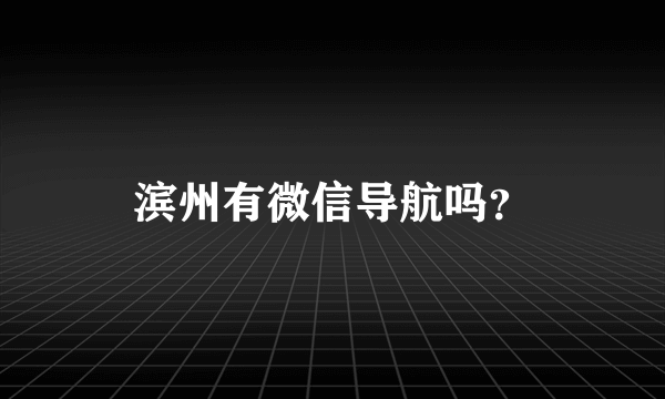 滨州有微信导航吗？