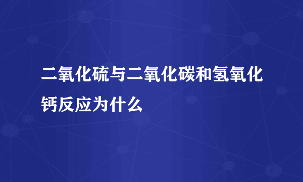 二氧化硫与二氧化碳和氢氧化钙反应为什么