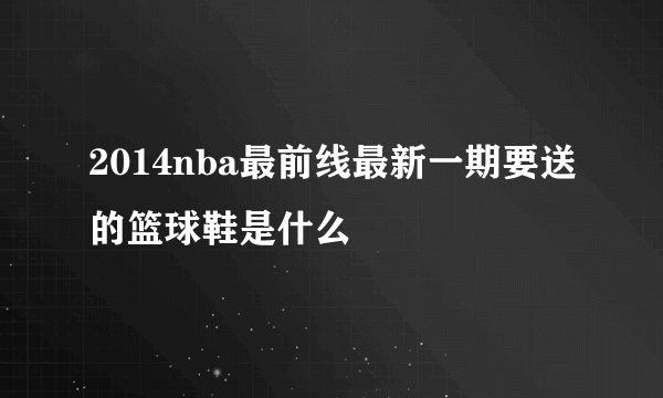 2014nba最前线最新一期要送的篮球鞋是什么