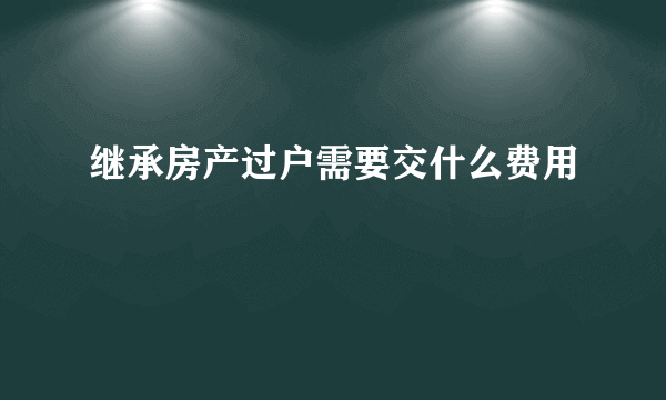 继承房产过户需要交什么费用