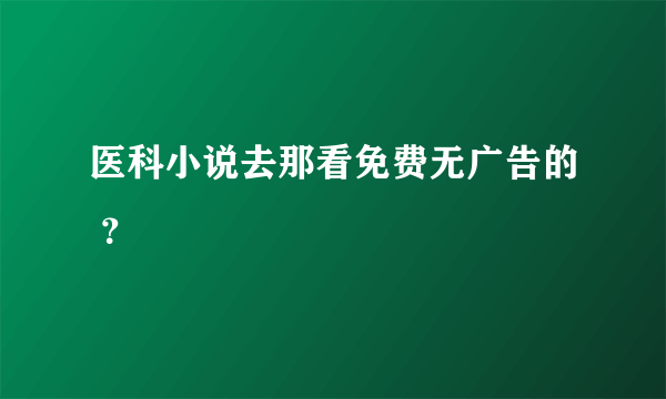 医科小说去那看免费无广告的 ？