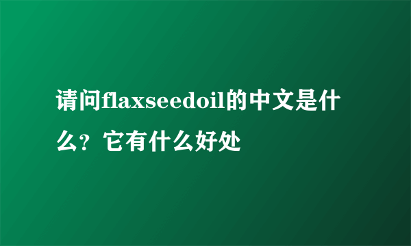 请问flaxseedoil的中文是什么？它有什么好处