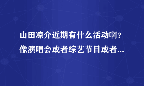 山田凉介近期有什么活动啊？像演唱会或者综艺节目或者新专辑什么的？要近期哦~