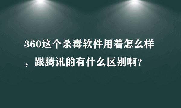 360这个杀毒软件用着怎么样，跟腾讯的有什么区别啊？