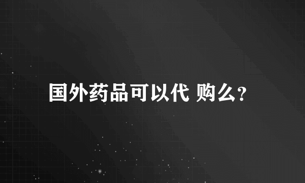 国外药品可以代 购么？