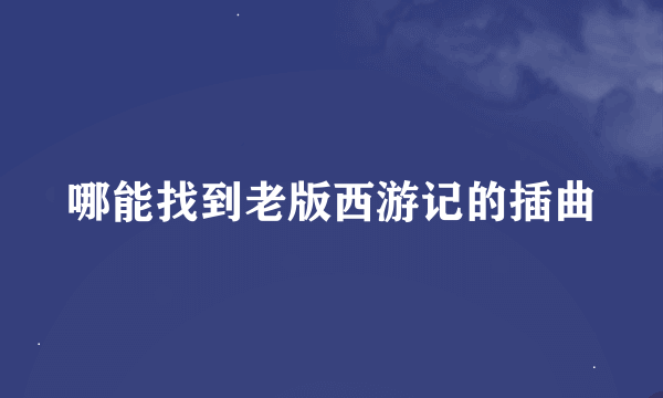 哪能找到老版西游记的插曲
