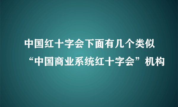 中国红十字会下面有几个类似“中国商业系统红十字会”机构