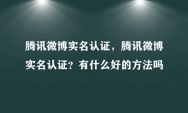 腾讯微博实名认证，腾讯微博实名认证？有什么好的方法吗