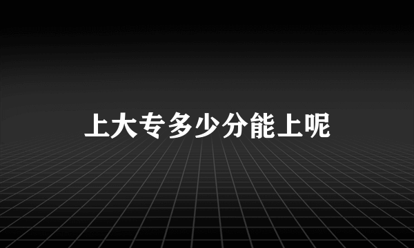 上大专多少分能上呢