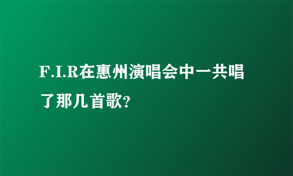 F.I.R在惠州演唱会中一共唱了那几首歌？
