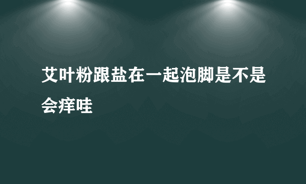艾叶粉跟盐在一起泡脚是不是会痒哇