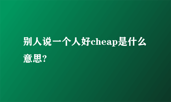 别人说一个人好cheap是什么意思?