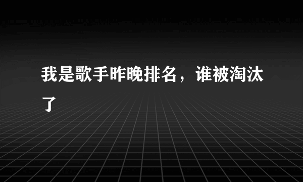 我是歌手昨晚排名，谁被淘汰了