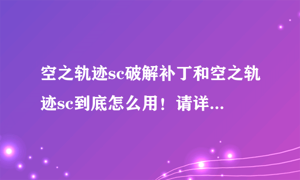 空之轨迹sc破解补丁和空之轨迹sc到底怎么用！请详细说明。我特别想玩！感激不尽！