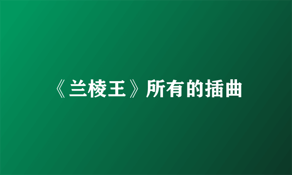 《兰棱王》所有的插曲