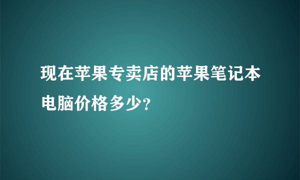 现在苹果专卖店的苹果笔记本电脑价格多少？