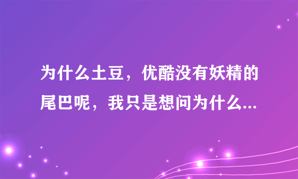 为什么土豆，优酷没有妖精的尾巴呢，我只是想问为什么没有，而不是找不到地方看