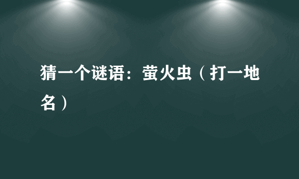 猜一个谜语：萤火虫（打一地名）
