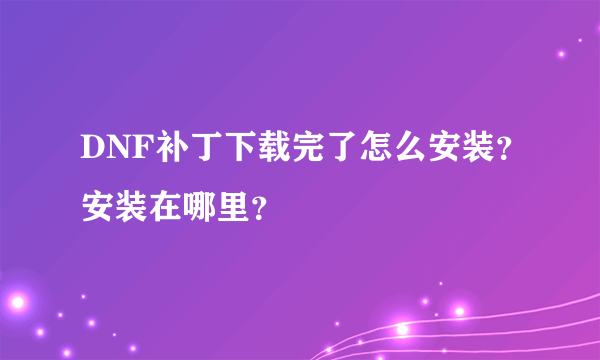 DNF补丁下载完了怎么安装？安装在哪里？