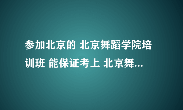 参加北京的 北京舞蹈学院培训班 能保证考上 北京舞蹈学院么 ？要大本的哦