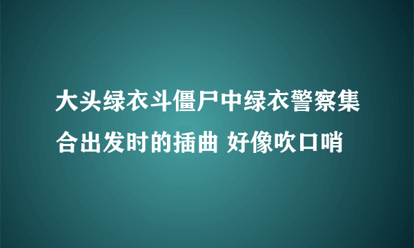 大头绿衣斗僵尸中绿衣警察集合出发时的插曲 好像吹口哨