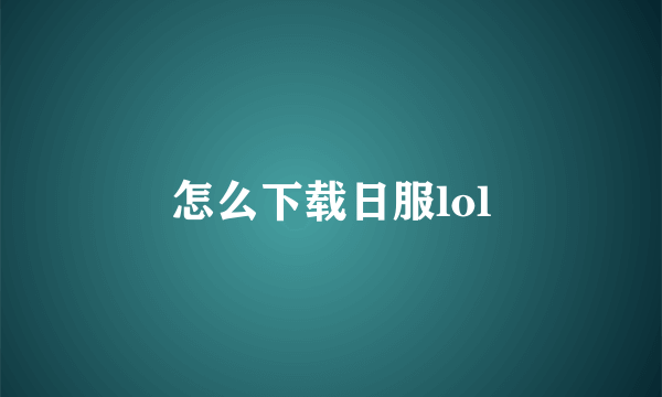 怎么下载日服lol
